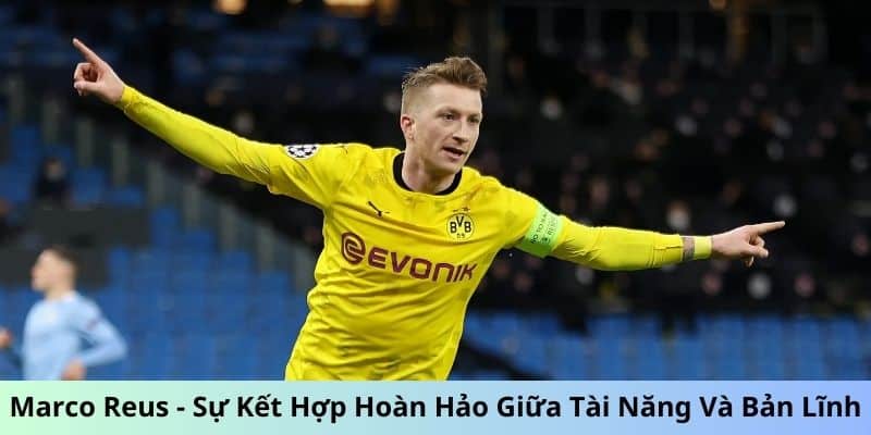 Marco Reus - Sự Kết Hợp Hoàn Hảo Giữa Tài Năng Và Bản Lĩnh